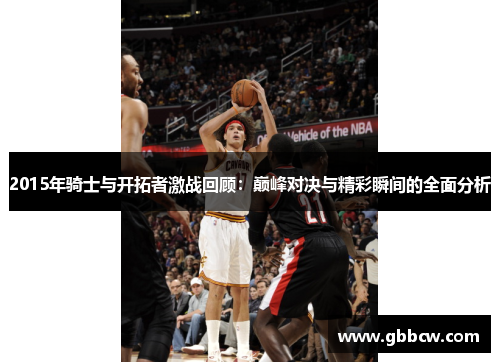 2015年骑士与开拓者激战回顾：巅峰对决与精彩瞬间的全面分析