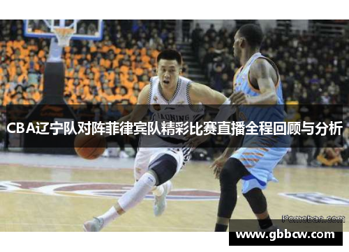CBA辽宁队对阵菲律宾队精彩比赛直播全程回顾与分析